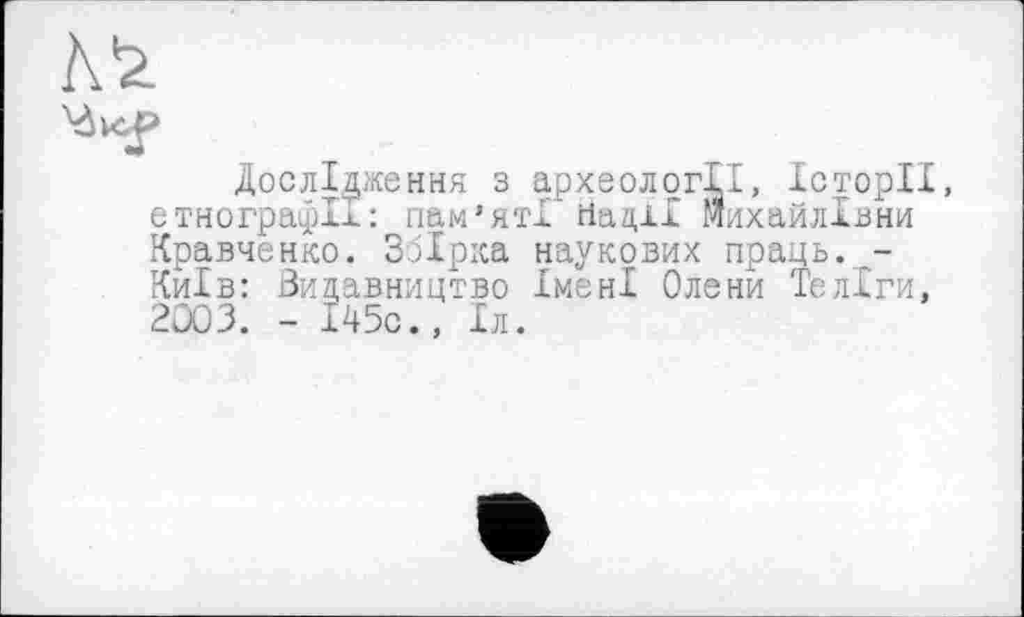 ﻿Дослідження з археології, Історії, етнографії: пам’яті Нації Михайлівни Кравченко. Збірка наукових праць. -Київ: Видавництво Імені Олени Те ліги, 2003. - І45с., Іл.